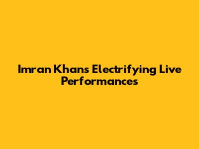 Imran Khan's Electrifying Live Performances