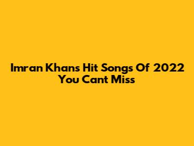 Imran Khan's Hit Songs Of 2022 You Can't Miss