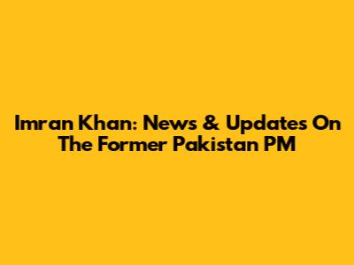 Imran Khan: News & Updates On The Former Pakistan PM