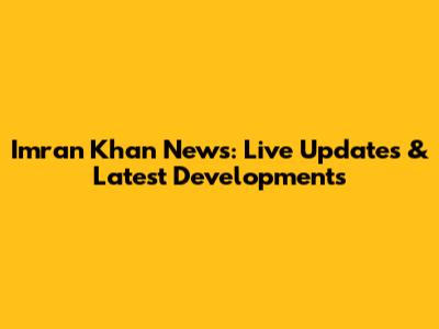 Imran Khan News: Live Updates & Latest Developments