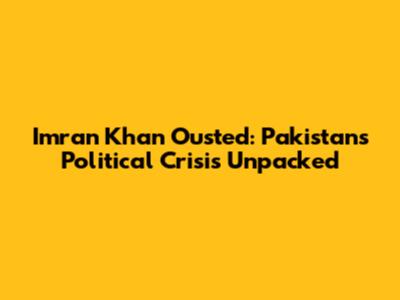 Imran Khan Ousted: Pakistan's Political Crisis Unpacked