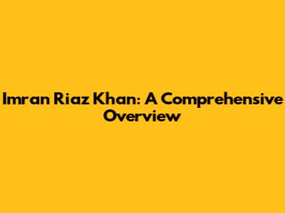 Imran Riaz Khan: A Comprehensive Overview