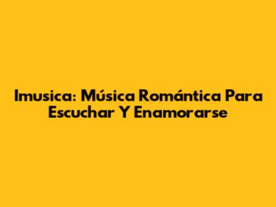 Imusica: Música Romántica Para Escuchar Y Enamorarse