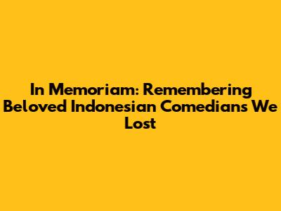 In Memoriam: Remembering Beloved Indonesian Comedians We Lost