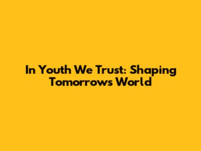 In Youth We Trust: Shaping Tomorrow's World
