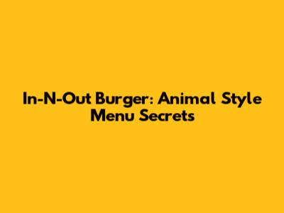 In-N-Out Burger: Animal Style Menu Secrets