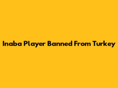 Inaba Player Banned From Turkey