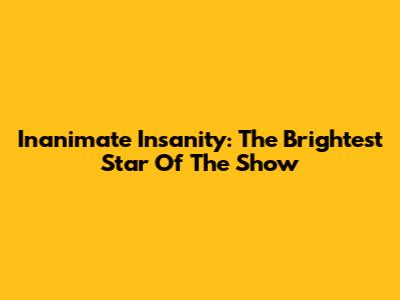 Inanimate Insanity: The Brightest Star Of The Show