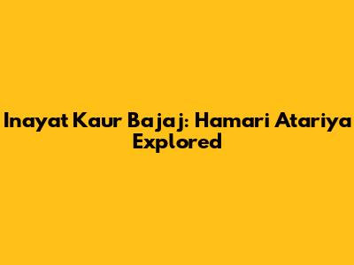 Inayat Kaur Bajaj: Hamari Atariya Explored