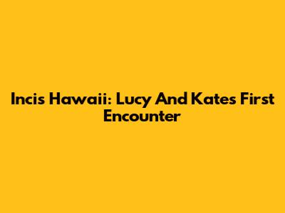 Incis Hawaii: Lucy And Kate's First Encounter