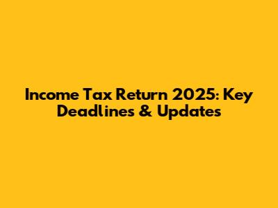 Income Tax Return 2025: Key Deadlines & Updates