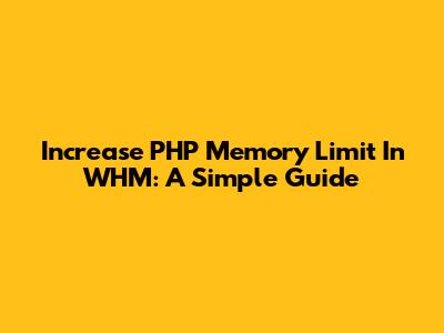Increase PHP Memory Limit In WHM: A Simple Guide