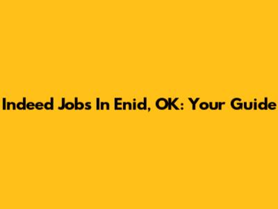 Indeed Jobs In Enid, OK: Your Guide