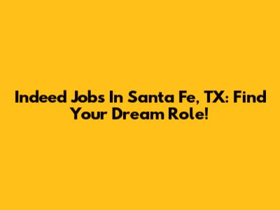 Indeed Jobs In Santa Fe, TX: Find Your Dream Role!