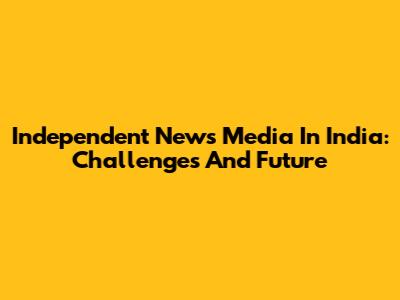 Independent News Media In India: Challenges And Future