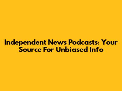Independent News Podcasts: Your Source For Unbiased Info