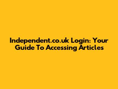 Independent.co.uk Login: Your Guide To Accessing Articles