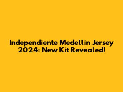 Independiente Medellin Jersey 2024: New Kit Revealed!