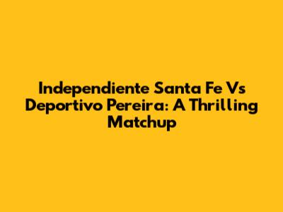 Independiente Santa Fe Vs Deportivo Pereira: A Thrilling Matchup