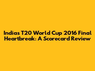 India's T20 World Cup 2016 Final Heartbreak: A Scorecard Review