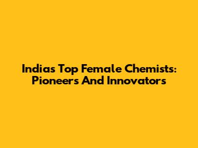 India's Top Female Chemists: Pioneers And Innovators