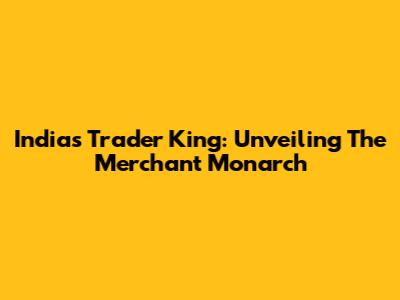 India's Trader King: Unveiling The Merchant Monarch