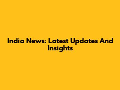 India News: Latest Updates And Insights