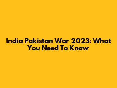 India Pakistan War 2023: What You Need To Know