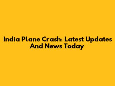 India Plane Crash: Latest Updates And News Today