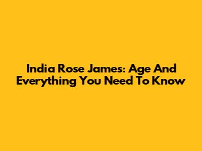 India Rose James: Age And Everything You Need To Know
