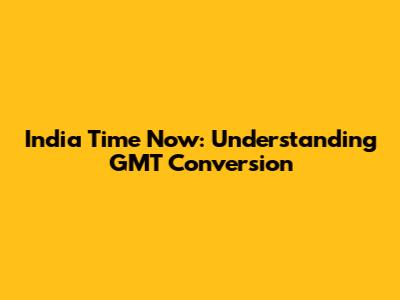 India Time Now: Understanding GMT Conversion