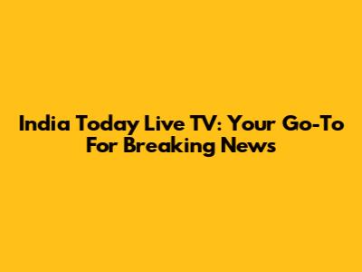 India Today Live TV: Your Go-To For Breaking News