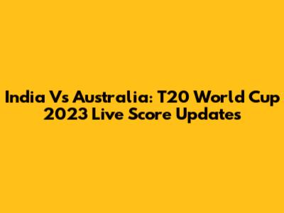 India Vs Australia: T20 World Cup 2023 Live Score Updates