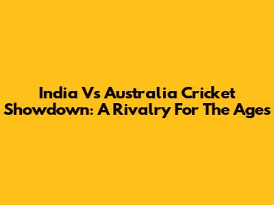 India Vs Australia Cricket Showdown: A Rivalry For The Ages