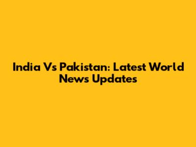 India Vs Pakistan: Latest World News Updates
