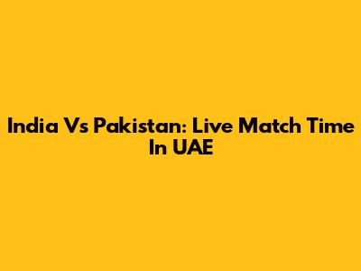 India Vs Pakistan: Live Match Time In UAE