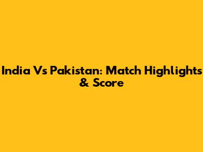 India Vs Pakistan: Match Highlights & Score