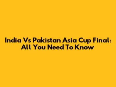 India Vs Pakistan Asia Cup Final: All You Need To Know