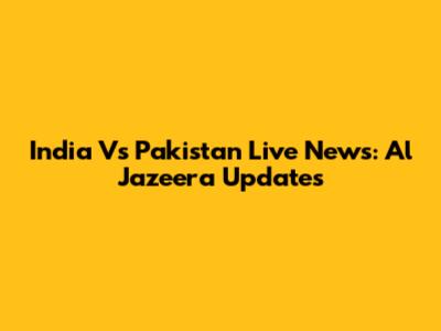India Vs Pakistan Live News: Al Jazeera Updates