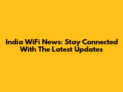 India WiFi News: Stay Connected With The Latest Updates