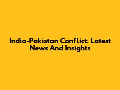 India-Pakistan Conflict: Latest News And Insights