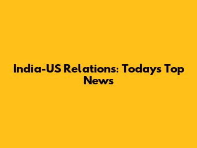 India-US Relations: Today's Top News