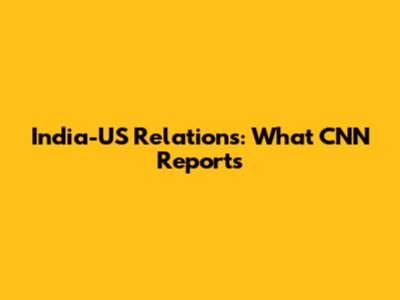 India-US Relations: What CNN Reports