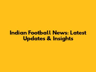 Indian Football News: Latest Updates & Insights