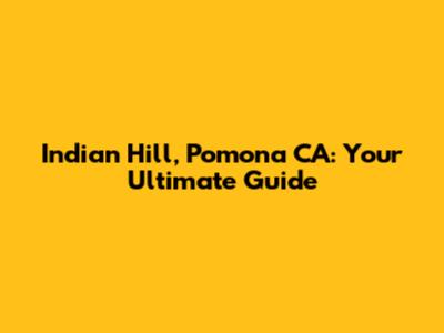 Indian Hill, Pomona CA: Your Ultimate Guide
