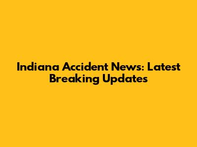 Indiana Accident News: Latest Breaking Updates