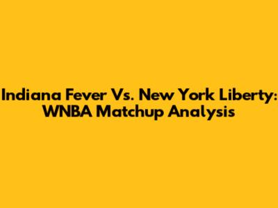 Indiana Fever Vs. New York Liberty: WNBA Matchup Analysis