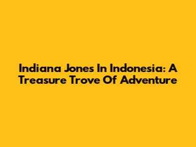 Indiana Jones In Indonesia: A Treasure Trove Of Adventure