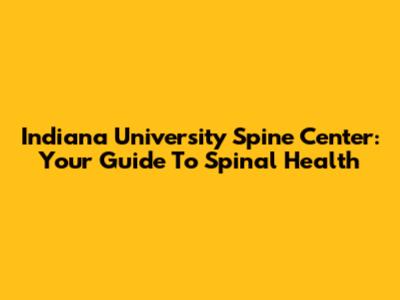 Indiana University Spine Center: Your Guide To Spinal Health