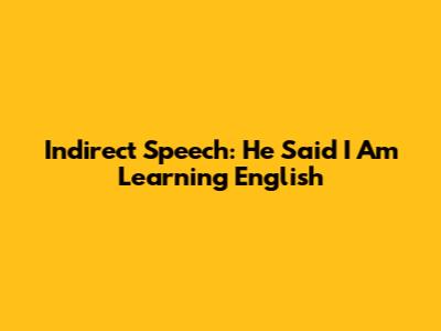 Indirect Speech: "He Said I Am Learning English"